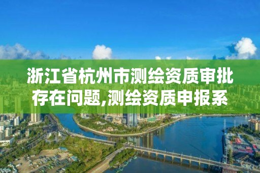 浙江省杭州市測繪資質審批存在問題,測繪資質申報系統