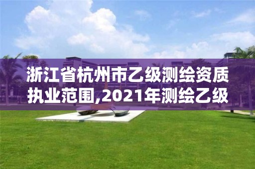 浙江省杭州市乙級測繪資質執業范圍,2021年測繪乙級資質申報條件