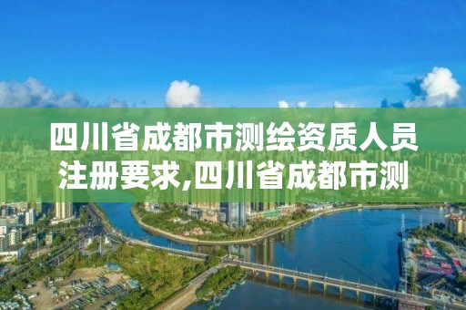 四川省成都市測繪資質人員注冊要求,四川省成都市測繪資質人員注冊要求有哪些