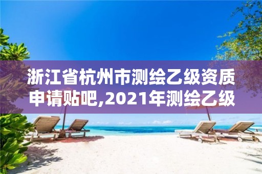 浙江省杭州市測(cè)繪乙級(jí)資質(zhì)申請(qǐng)貼吧,2021年測(cè)繪乙級(jí)資質(zhì)申報(bào)條件