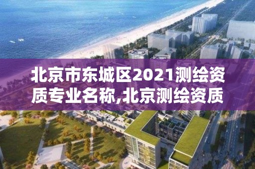 北京市東城區2021測繪資質專業名稱,北京測繪資質管理辦法