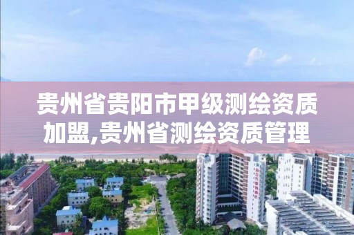 貴州省貴陽市甲級測繪資質加盟,貴州省測繪資質管理條例