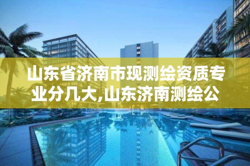 山東省濟南市現測繪資質專業分幾大,山東濟南測繪公司有哪些