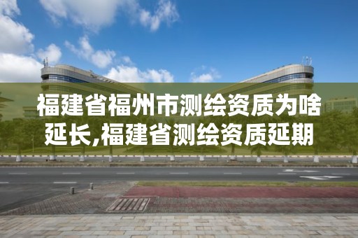 福建省福州市測繪資質為啥延長,福建省測繪資質延期