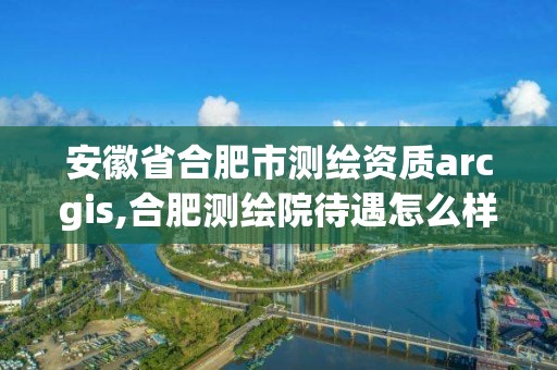 安徽省合肥市測(cè)繪資質(zhì)arcgis,合肥測(cè)繪院待遇怎么樣