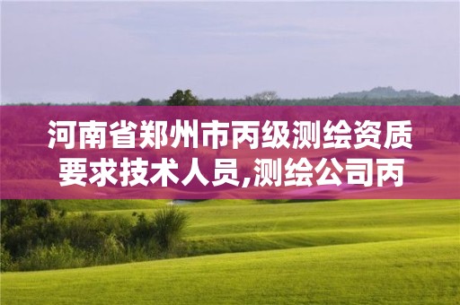 河南省鄭州市丙級測繪資質要求技術人員,測繪公司丙級資質要求。