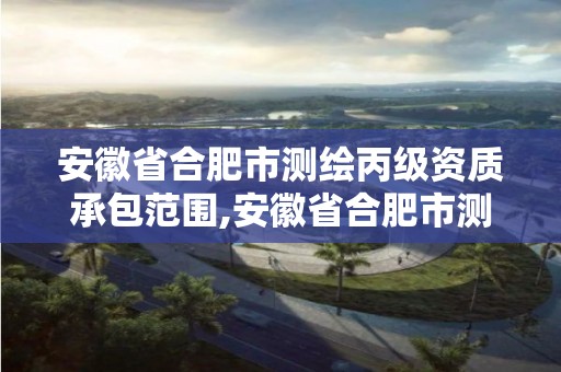 安徽省合肥市測繪丙級資質承包范圍,安徽省合肥市測繪丙級資質承包范圍是多少