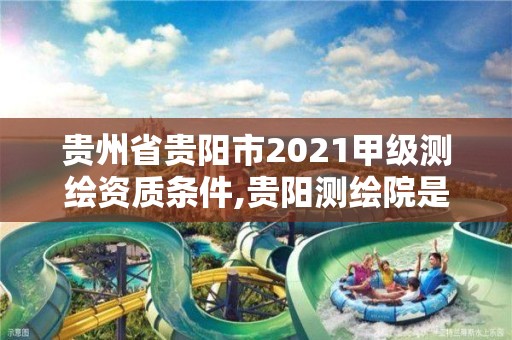 貴州省貴陽市2021甲級測繪資質條件,貴陽測繪院是什么單位