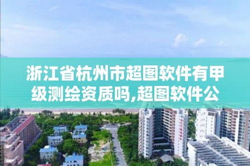 浙江省杭州市超圖軟件有甲級測繪資質嗎,超圖軟件公司簡介。