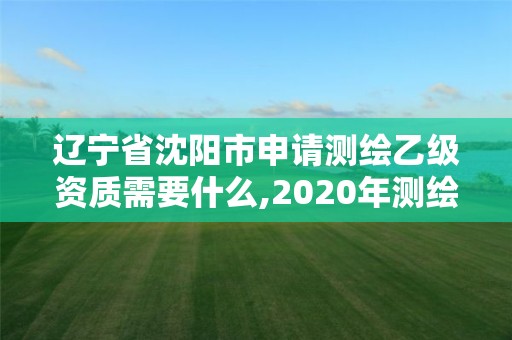 遼寧省沈陽市申請測繪乙級資質需要什么,2020年測繪乙級資質申報條件。