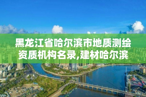 黑龍江省哈爾濱市地質(zhì)測繪資質(zhì)機(jī)構(gòu)名錄,建材哈爾濱地質(zhì)工程勘察院有限公司