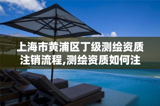 上海市黃浦區丁級測繪資質注銷流程,測繪資質如何注銷