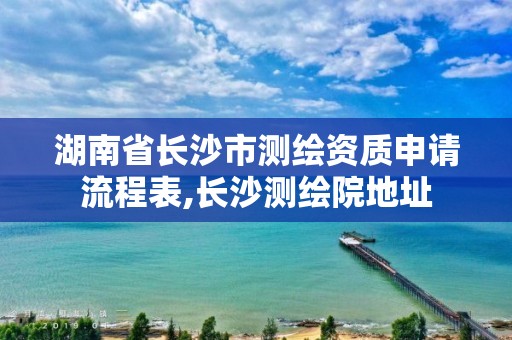 湖南省長沙市測繪資質申請流程表,長沙測繪院地址