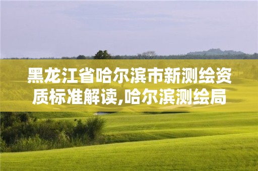 黑龍江省哈爾濱市新測繪資質標準解讀,哈爾濱測繪局位置