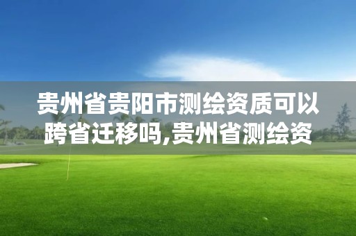 貴州省貴陽市測繪資質可以跨省遷移嗎,貴州省測繪資質管理系統。