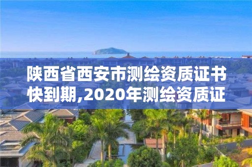 陜西省西安市測繪資質證書快到期,2020年測繪資質證書延期。