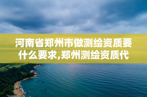 河南省鄭州市做測繪資質要什么要求,鄭州測繪資質代辦。