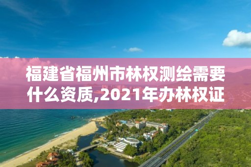 福建省福州市林權(quán)測(cè)繪需要什么資質(zhì),2021年辦林權(quán)證測(cè)繪要錢嗎。