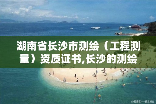 湖南省長沙市測(cè)繪（工程測(cè)量）資質(zhì)證書,長沙的測(cè)繪公司排行。