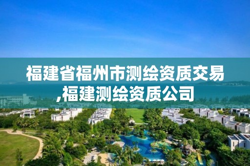 福建省福州市測繪資質交易,福建測繪資質公司