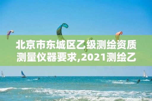 北京市東城區乙級測繪資質測量儀器要求,2021測繪乙級資質要求。