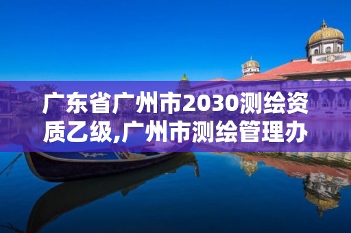 廣東省廣州市2030測繪資質乙級,廣州市測繪管理辦法