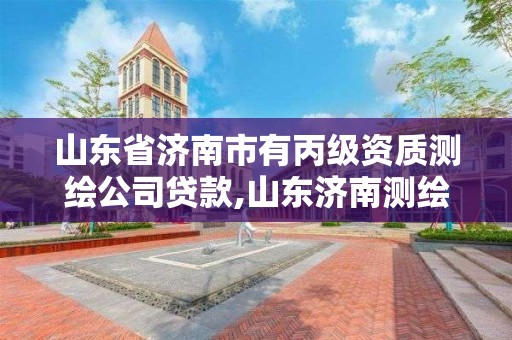 山東省濟南市有丙級資質測繪公司貸款,山東濟南測繪公司有哪些