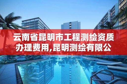 云南省昆明市工程測繪資質辦理費用,昆明測繪有限公司