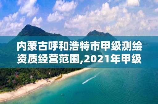 內蒙古呼和浩特市甲級測繪資質經營范圍,2021年甲級測繪資質。