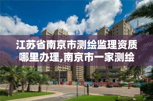 江蘇省南京市測繪監理資質哪里辦理,南京市一家測繪資質單位要使用