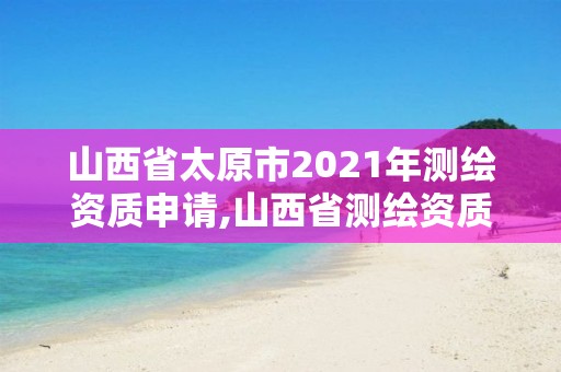 山西省太原市2021年測繪資質申請,山西省測繪資質延期公告