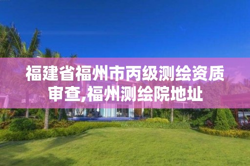 福建省福州市丙級測繪資質審查,福州測繪院地址