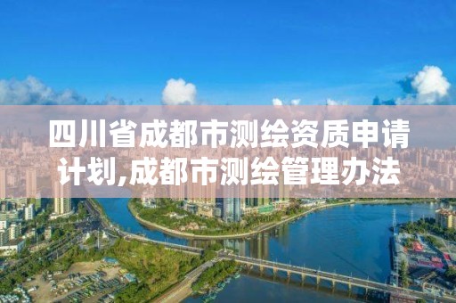 四川省成都市測繪資質(zhì)申請計(jì)劃,成都市測繪管理辦法