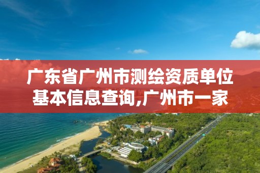 廣東省廣州市測繪資質(zhì)單位基本信息查詢,廣州市一家測繪資質(zhì)單位