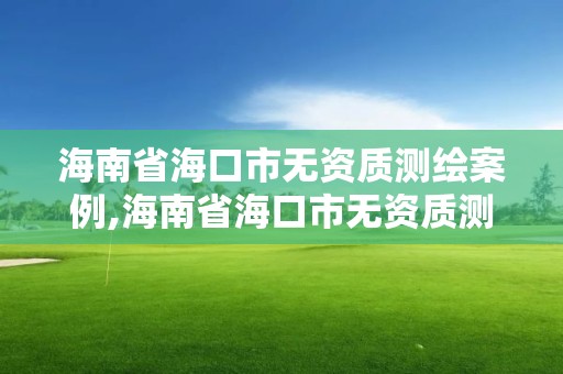 海南省?？谑袩o資質測繪案例,海南省?？谑袩o資質測繪案例公示