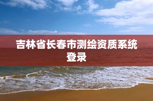 吉林省長春市測繪資質系統登錄