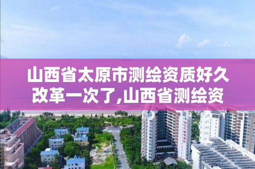 山西省太原市測繪資質好久改革一次了,山西省測繪資質2020。