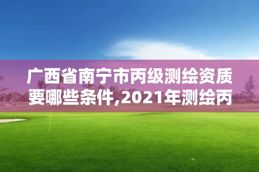 廣西省南寧市丙級測繪資質要哪些條件,2021年測繪丙級資質申報條件