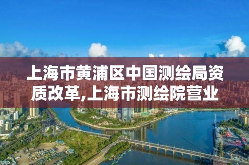 上海市黃浦區中國測繪局資質改革,上海市測繪院營業時間。