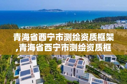 青海省西寧市測繪資質框架,青海省西寧市測繪資質框架公司名單