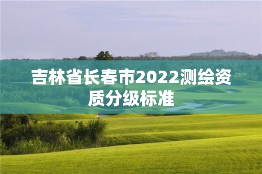 吉林省長(zhǎng)春市2022測(cè)繪資質(zhì)分級(jí)標(biāo)準(zhǔn)