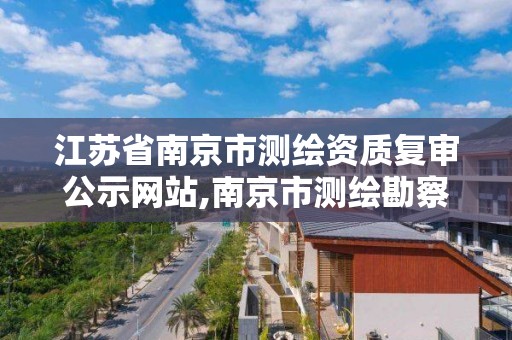 江蘇省南京市測繪資質復審公示網站,南京市測繪勘察研究院股份有限公司