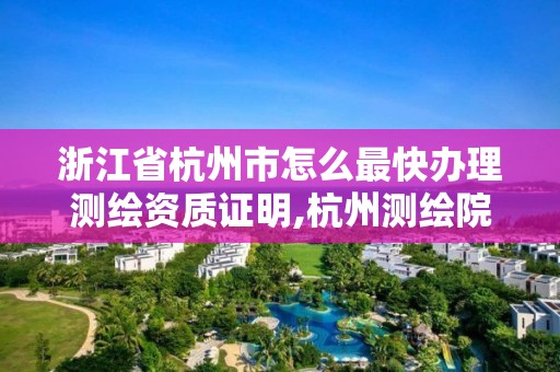 浙江省杭州市怎么最快辦理測繪資質證明,杭州測繪院。