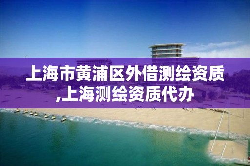 上海市黃浦區外借測繪資質,上海測繪資質代辦