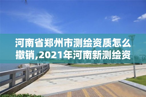 河南省鄭州市測繪資質怎么撤銷,2021年河南新測繪資質辦理