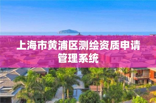 上海市黃浦區(qū)測(cè)繪資質(zhì)申請(qǐng)管理系統(tǒng)