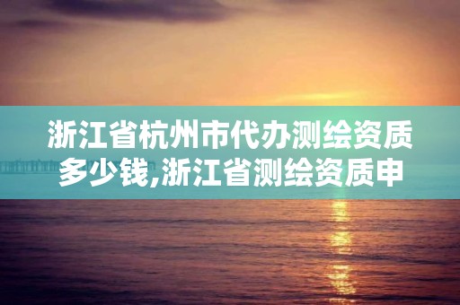 浙江省杭州市代辦測繪資質多少錢,浙江省測繪資質申請需要什么條件。