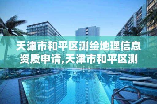 天津市和平區測繪地理信息資質申請,天津市和平區測繪地理信息資質申請電話