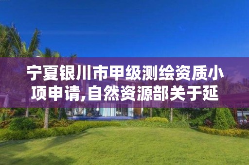 寧夏銀川市甲級測繪資質小項申請,自然資源部關于延長甲級測繪資質證書有效期的公告