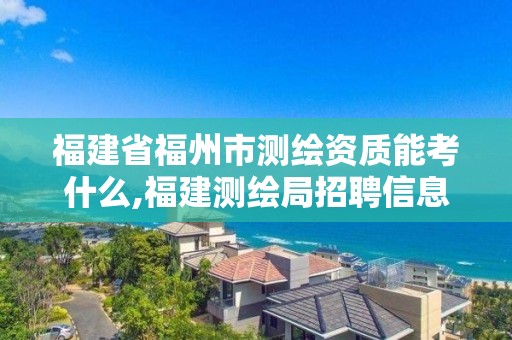 福建省福州市測繪資質(zhì)能考什么,福建測繪局招聘信息